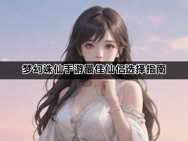 梦幻诛仙手游最佳仙侣选择指南 梦幻诛仙手游最佳仙侣选择指南