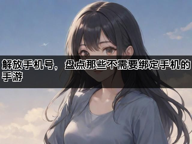 解放手机号,盘点那些不需要绑定手机的手游 解放手机号,盘点那些不需要绑定手机的手游