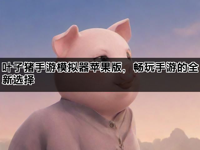 叶子猪手游模拟器苹果版，畅玩手游的全新选择