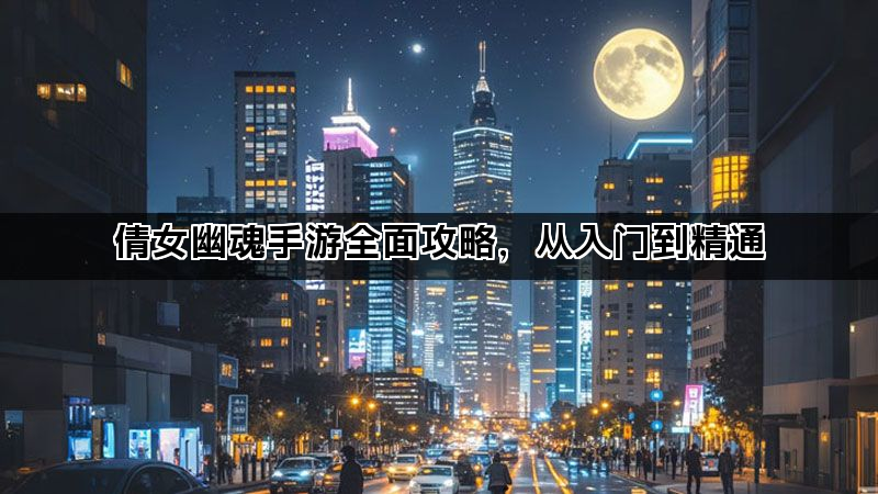 倩女幽魂手游全面攻略,从入门到精通 倩女幽魂手游全面攻略,从入门到精通