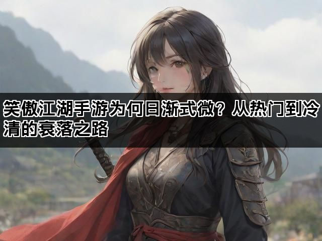 笑傲江湖手游为何日渐式微？从热门到冷清的衰落之路