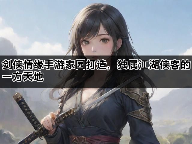 剑侠情缘手游家园打造，独属江湖侠客的一方天地