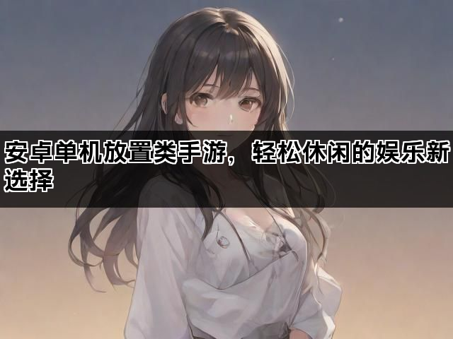 安卓单机放置类手游，轻松休闲的娱乐新选择