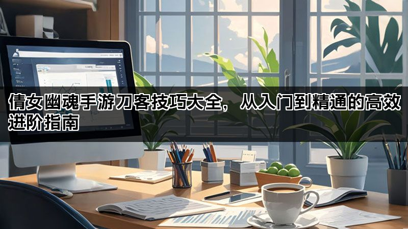 倩女幽魂手游刀客技巧大全,从入门到精通的高效进阶指南 倩女幽魂手游刀客技巧大全,从入门到精通的高效进阶指南