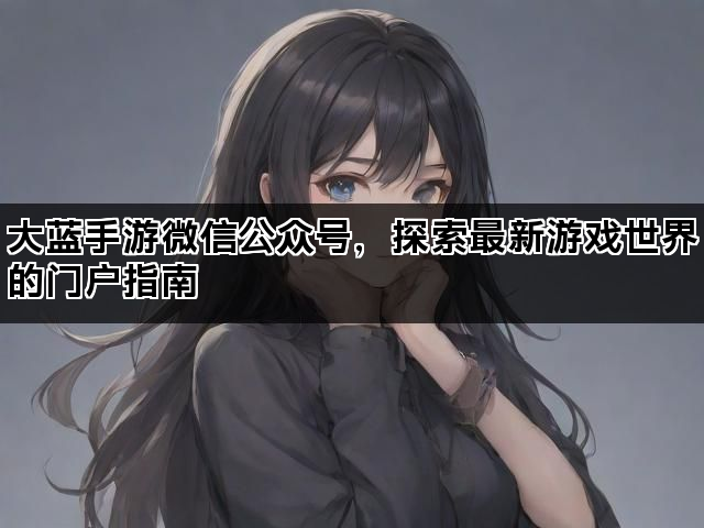 大蓝手游微信公众号，探索最新游戏世界的门户指南