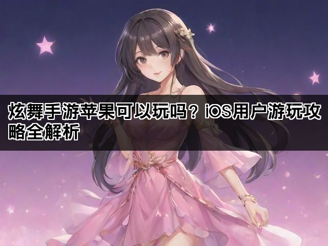 炫舞手游苹果可以玩吗？iOS用户游玩攻略全解析