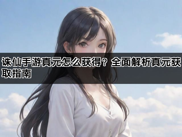 诛仙手游真元怎么获得？全面解析真元获取指南