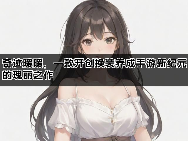 奇迹暖暖，一款开创换装养成手游新纪元的瑰丽之作
