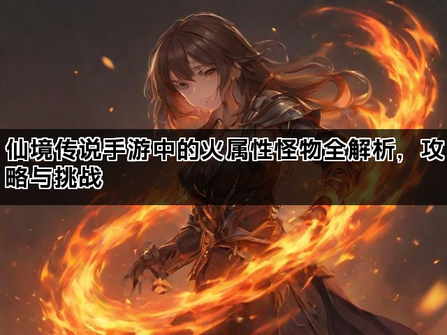 仙境传说手游中的火属性怪物全解析，攻略与挑战