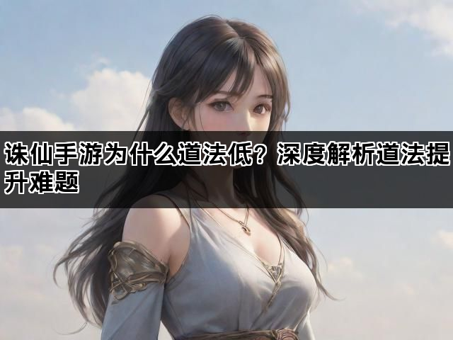 诛仙手游为什么道法低？深度解析道法提升难题