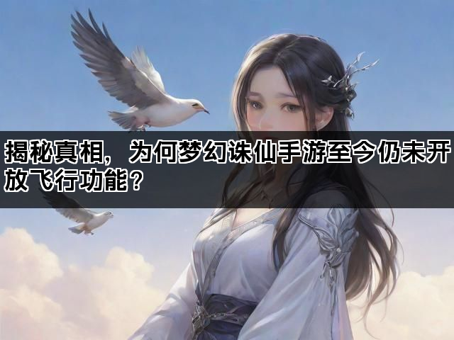 揭秘真相，为何梦幻诛仙手游至今仍未开放飞行功能？