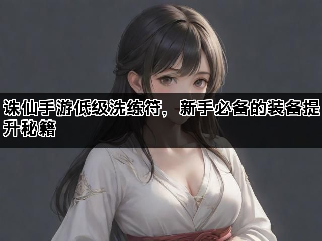 诛仙手游低级洗练符，新手必备的装备提升秘籍