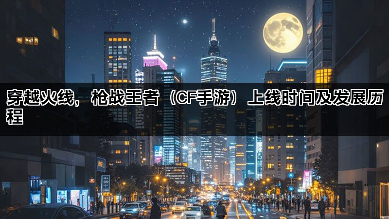 穿越火线，枪战王者（CF手游）上线时间及发展历程