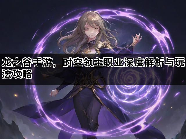 龙之谷手游，时空领主职业深度解析与玩法攻略
