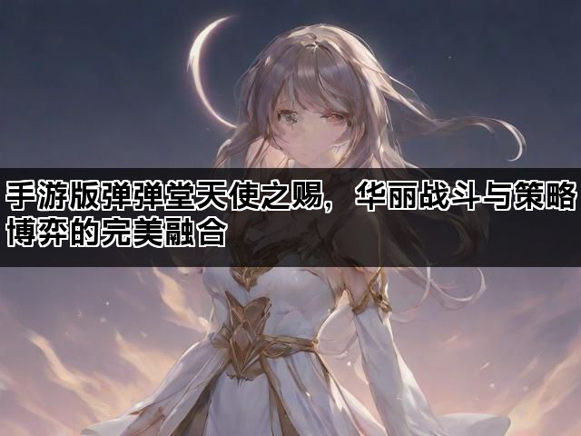 手游版弹弹堂天使之赐，华丽战斗与策略博弈的完美融合