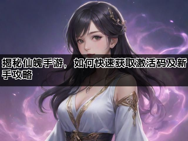 揭秘仙魄手游，如何快速获取激活码及新手攻略