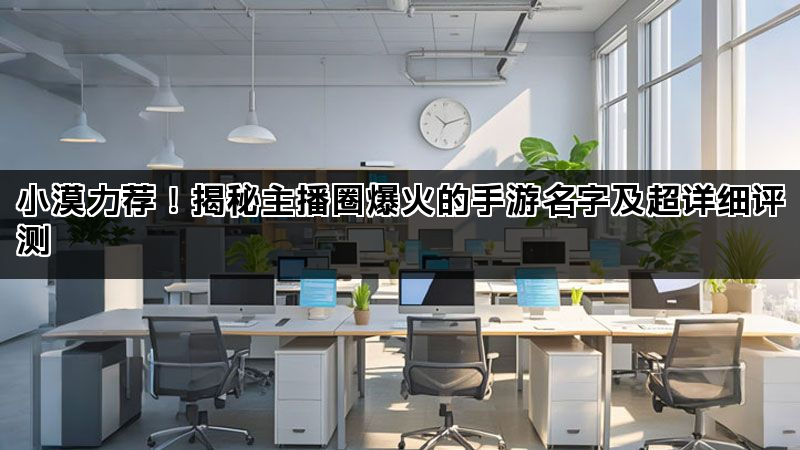 小漠力荐！揭秘主播圈爆火的手游名字及超详细评测
