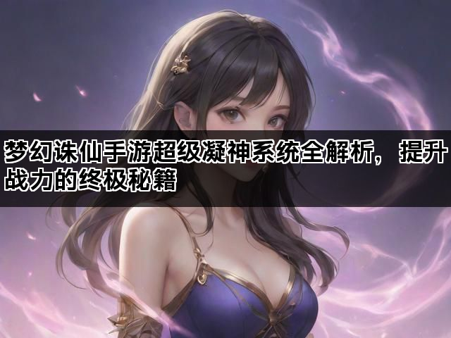 梦幻诛仙手游超级凝神系统全解析，提升战力的终极秘籍