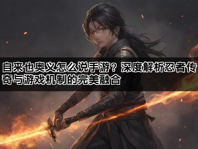 自来也奥义怎么说手游？深度解析忍者传奇与游戏机制的完美融合