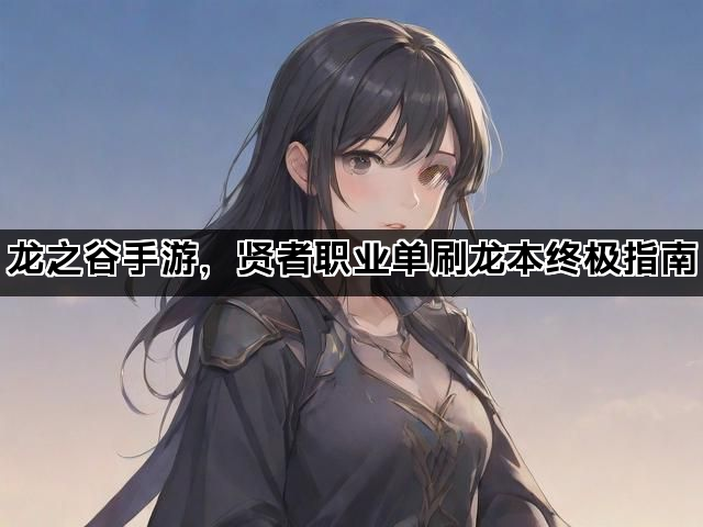 龙之谷手游，贤者职业单刷龙本终极指南