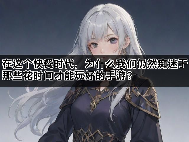 在这个快餐时代，为什么我们仍然痴迷于那些花时间才能玩好的手游？