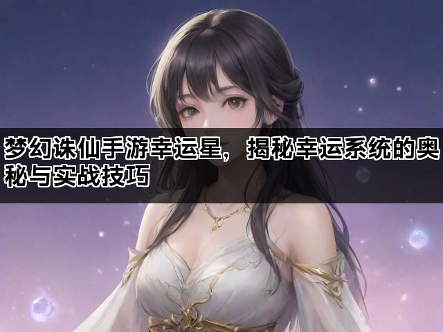 梦幻诛仙手游幸运星，揭秘幸运系统的奥秘与实战技巧