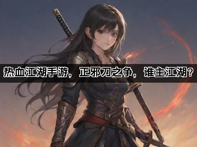 热血江湖手游，正邪刀之争，谁主江湖？