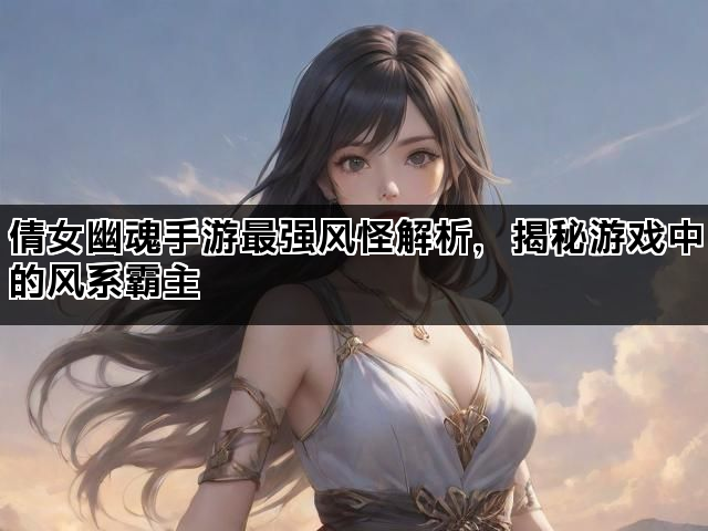 倩女幽魂手游最强风怪解析，揭秘游戏中的风系霸主