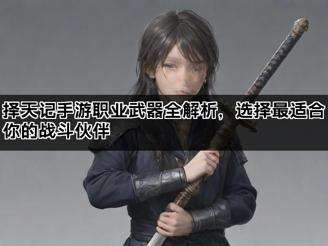 择天记手游职业武器全解析，选择最适合你的战斗伙伴