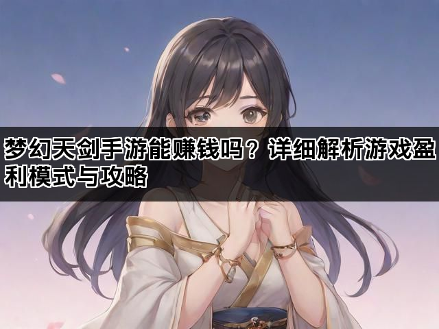 梦幻天剑手游能赚钱吗？详细解析游戏盈利模式与攻略