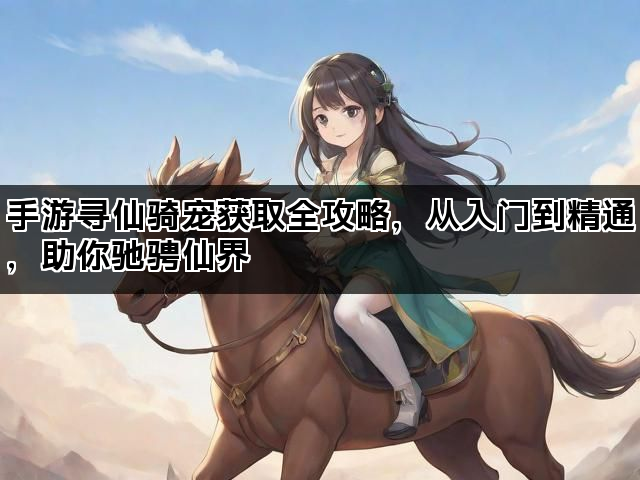 手游寻仙骑宠获取全攻略，从入门到精通，助你驰骋仙界