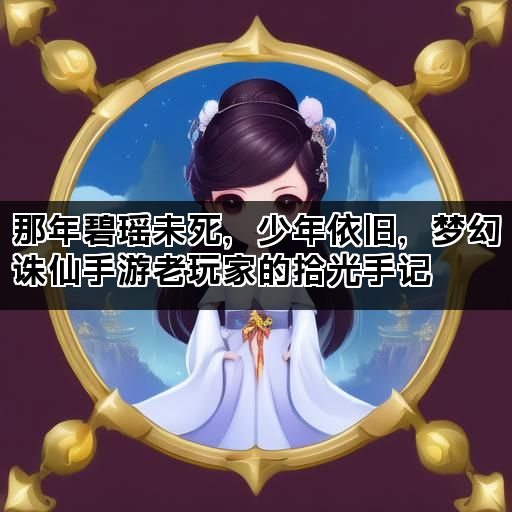 那年碧瑶未死，少年依旧，梦幻诛仙手游老玩家的拾光手记