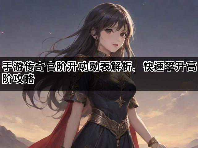 手游传奇官阶升功勋表解析，快速攀升高阶攻略