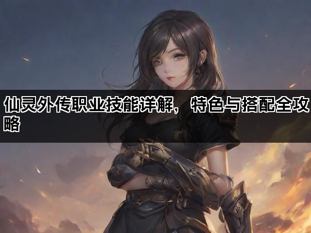 仙灵外传职业技能详解，特色与搭配全攻略
