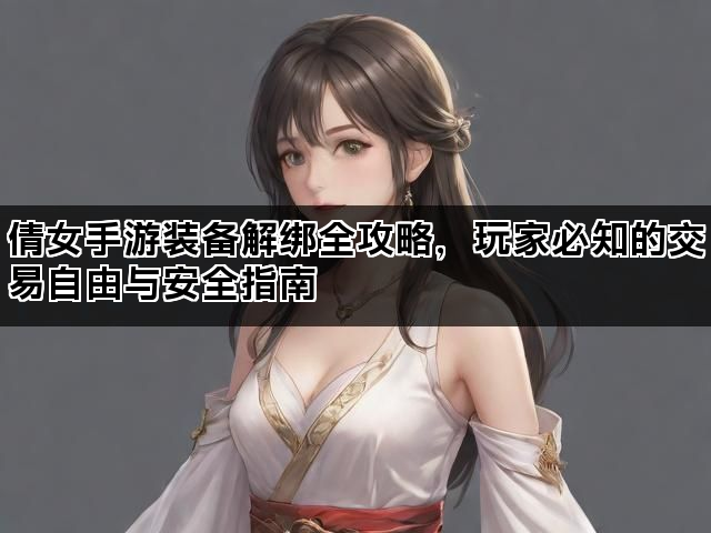 倩女手游装备解绑全攻略，玩家必知的交易自由与安全指南