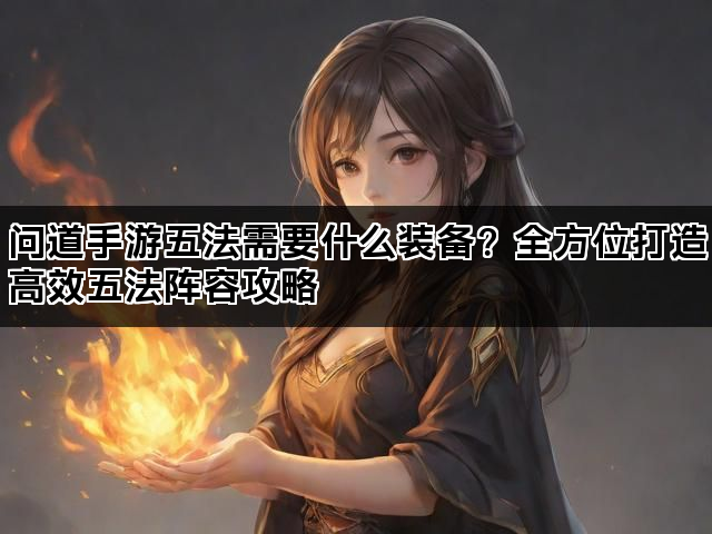 问道手游五法需要什么装备？全方位打造高效五法阵容攻略