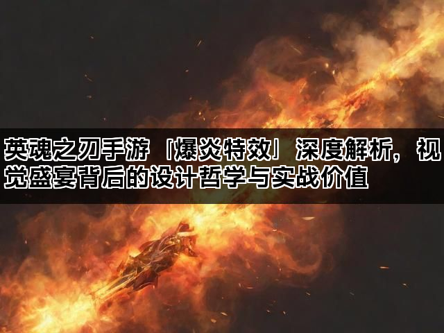 英魂之刃手游「爆炎特效」深度解析，视觉盛宴背后的设计哲学与实战价值