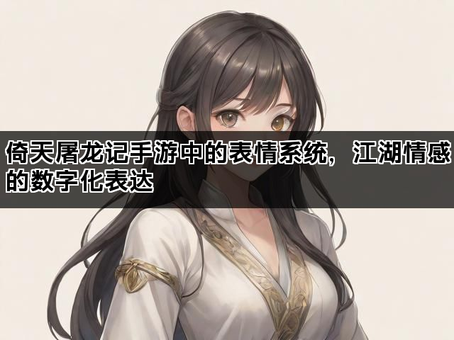 倚天屠龙记手游中的表情系统，江湖情感的数字化表达