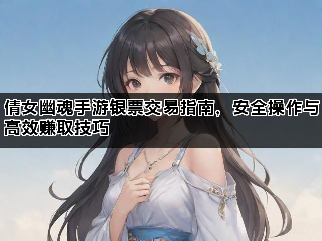 倩女幽魂手游银票交易指南，安全操作与高效赚取技巧
