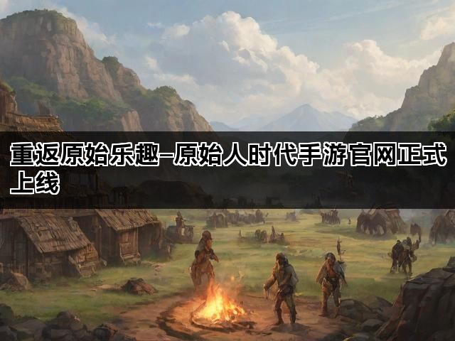 重返原始乐趣—原始人时代手游官网正式上线