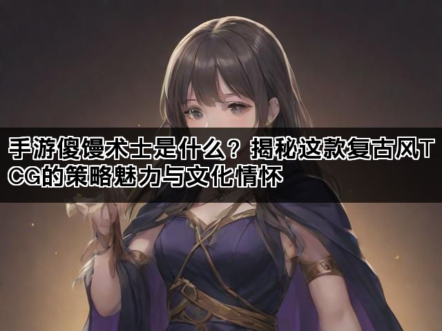 手游傻馒术士是什么？揭秘这款复古风TCG的策略魅力与文化情怀