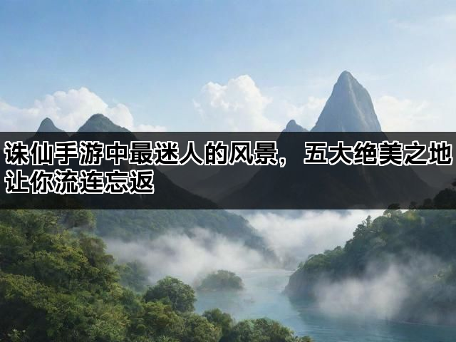 诛仙手游中最迷人的风景，五大绝美之地让你流连忘返