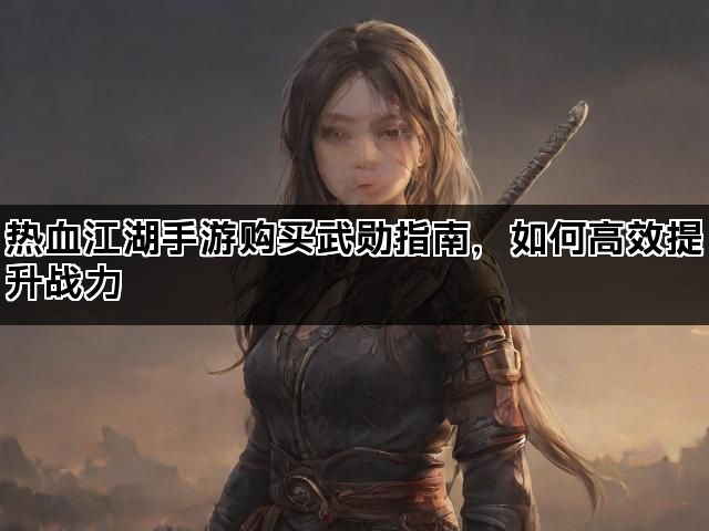 热血江湖手游购买武勋指南，如何高效提升战力