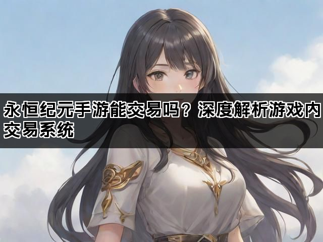 永恒纪元手游能交易吗？深度解析游戏内交易系统
