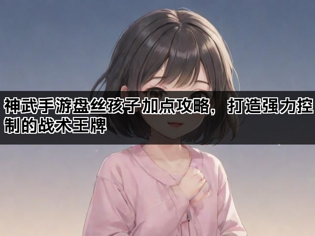 神武手游盘丝孩子加点攻略，打造强力控制的战术王牌