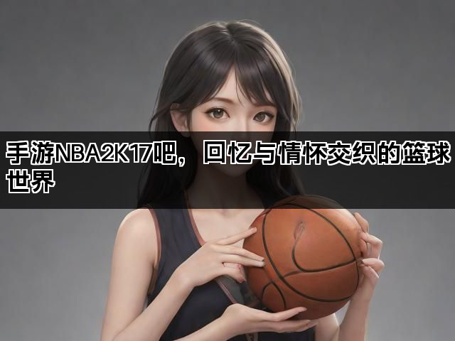 手游NBA2K17吧，回忆与情怀交织的篮球世界