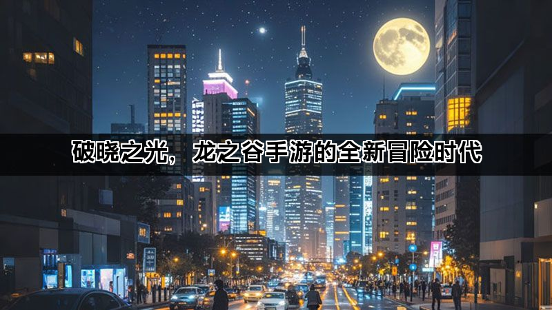 破晓之光，龙之谷手游的全新冒险时代