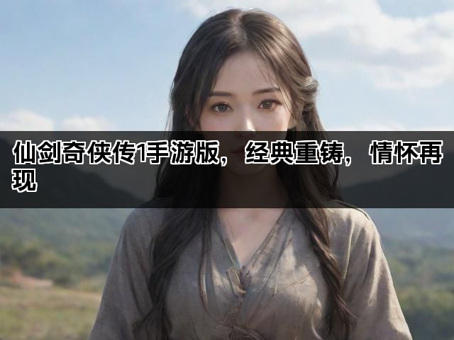 仙剑奇侠传1手游版，经典重铸，情怀再现
