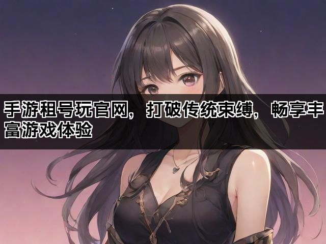 手游租号玩官网，打破传统束缚，畅享丰富游戏体验