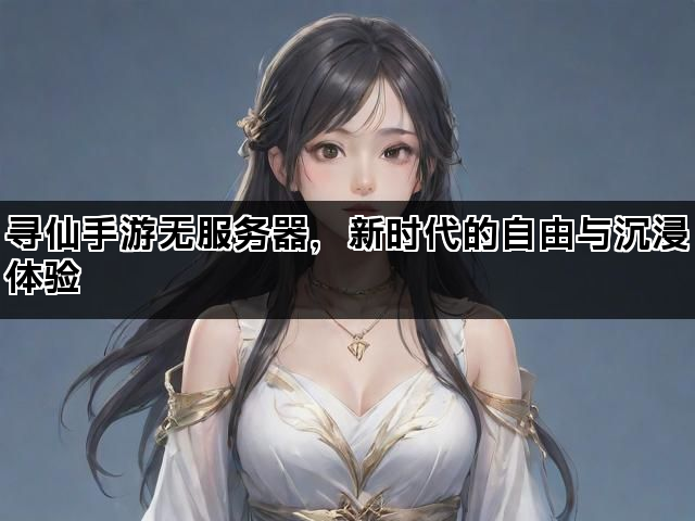 寻仙手游无服务器，新时代的自由与沉浸体验